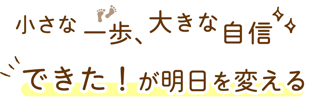 小さな一歩、大きな自信できた！が明日を変える